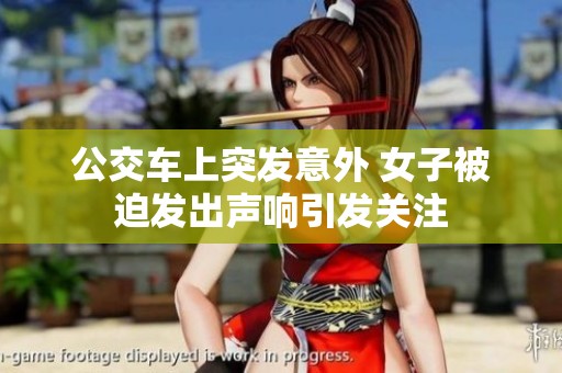 公交车上突发意外 女子被迫发出声响引发关注