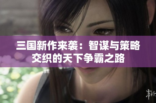 三国新作来袭：智谋与策略交织的天下争霸之路