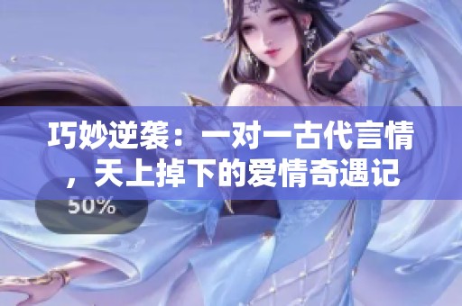 巧妙逆袭：一对一古代言情，天上掉下的爱情奇遇记