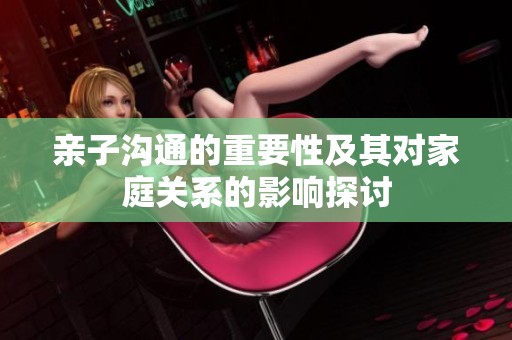 亲子沟通的重要性及其对家庭关系的影响探讨