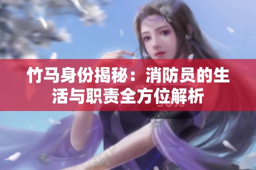 竹马身份揭秘：消防员的生活与职责全方位解析