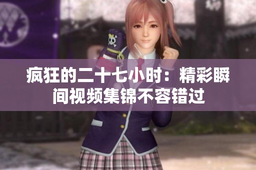 疯狂的二十七小时：精彩瞬间视频集锦不容错过