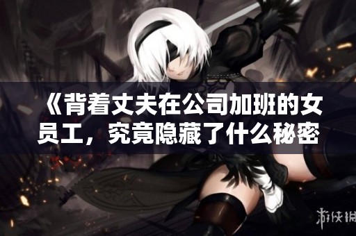 《背着丈夫在公司加班的女员工，究竟隐藏了什么秘密》