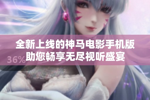全新上线的神马电影手机版助您畅享无尽视听盛宴