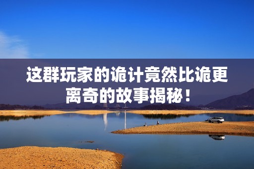 这群玩家的诡计竟然比诡更离奇的故事揭秘！
