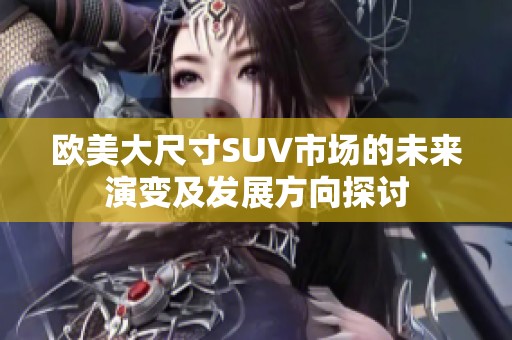 欧美大尺寸SUV市场的未来演变及发展方向探讨