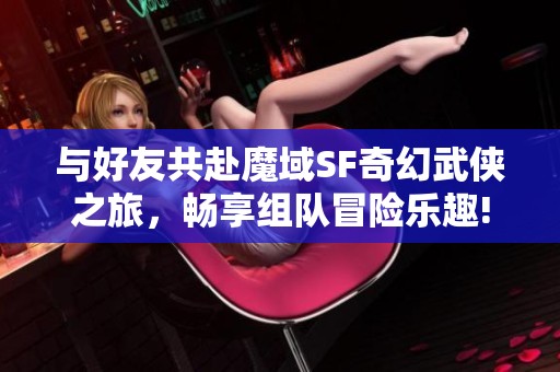与好友共赴魔域SF奇幻武侠之旅，畅享组队冒险乐趣!