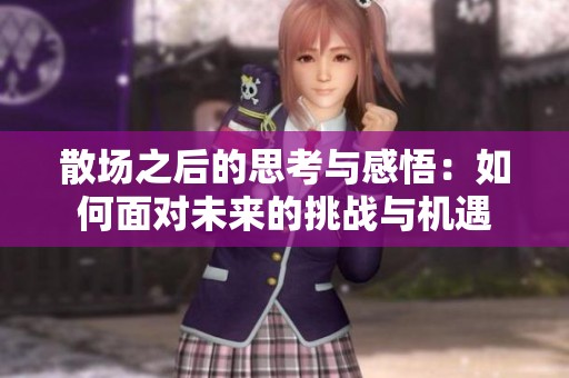 散场之后的思考与感悟：如何面对未来的挑战与机遇