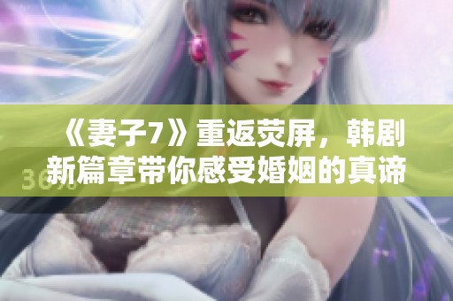 《妻子7》重返荧屏，韩剧新篇章带你感受婚姻的真谛与挑战