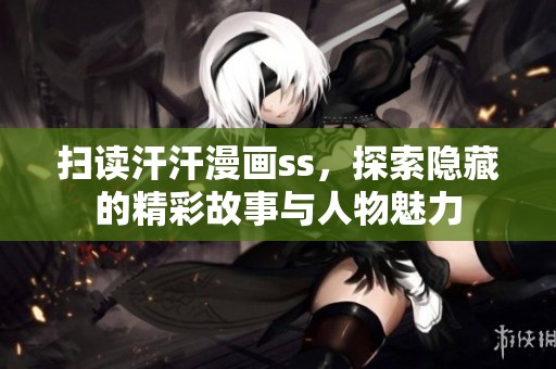 扫读汗汗漫画ss，探索隐藏的精彩故事与人物魅力