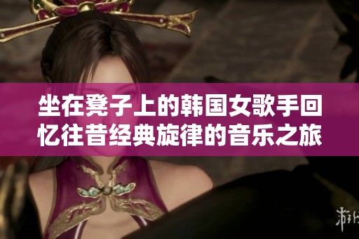 坐在凳子上的韩国女歌手回忆往昔经典旋律的音乐之旅