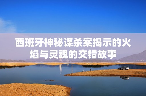 西班牙神秘谋杀案揭示的火焰与灵魂的交错故事