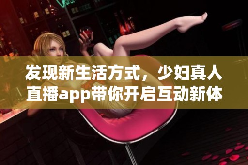 发现新生活方式，少妇真人直播app带你开启互动新体验