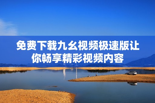 免费下载九幺视频极速版让你畅享精彩视频内容