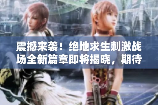 震撼来袭！绝地求生刺激战场全新篇章即将揭晓，期待你的参战！