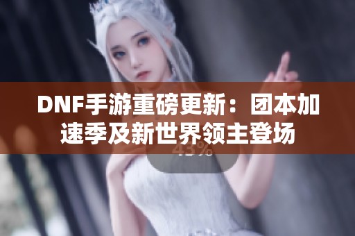 DNF手游重磅更新：团本加速季及新世界领主登场