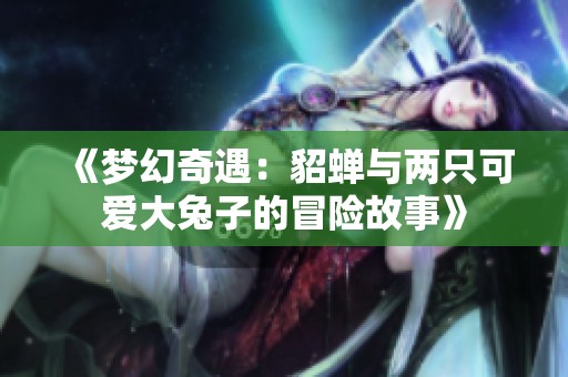 《梦幻奇遇：貂蝉与两只可爱大兔子的冒险故事》