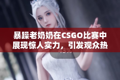 暴躁老奶奶在CSGO比赛中展现惊人实力，引发观众热议