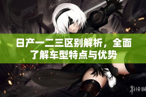 日产一二三区别解析，全面了解车型特点与优势