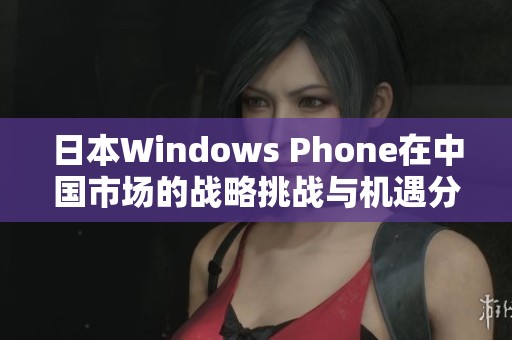 日本Windows Phone在中国市场的战略挑战与机遇分析