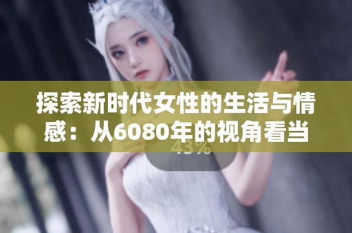 探索新时代女性的生活与情感：从6080年的视角看当代变化