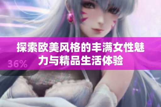 探索欧美风格的丰满女性魅力与精品生活体验