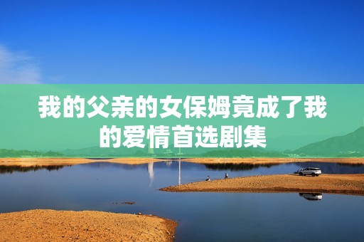 我的父亲的女保姆竟成了我的爱情首选剧集