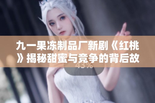 九一果冻制品厂新剧《红桃》揭秘甜蜜与竞争的背后故事