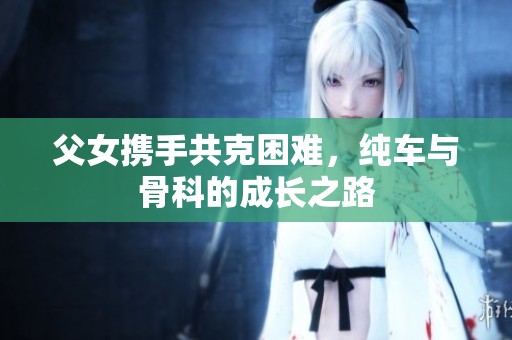 父女携手共克困难，纯车与骨科的成长之路