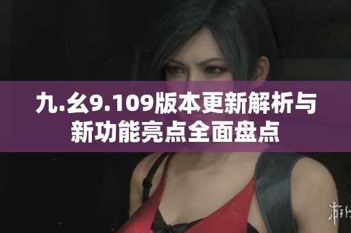 九.幺9.109版本更新解析与新功能亮点全面盘点