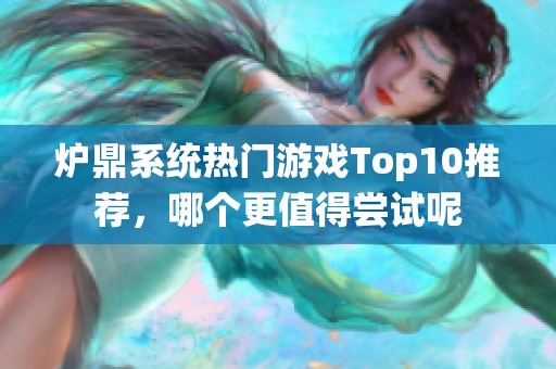 炉鼎系统热门游戏Top10推荐，哪个更值得尝试呢