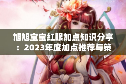 旭旭宝宝红眼加点知识分享：2023年度加点推荐与策略解析