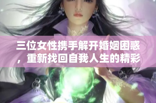 三位女性携手解开婚姻困惑，重新找回自我人生的精彩旅程