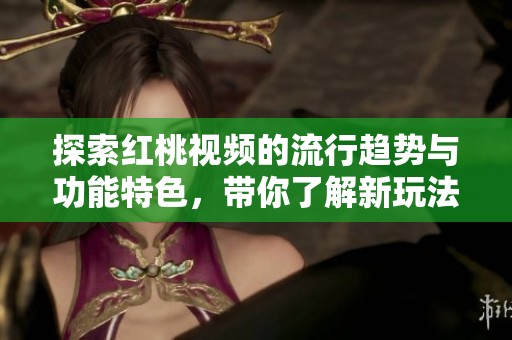 探索红桃视频的流行趋势与功能特色，带你了解新玩法