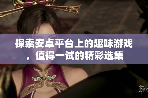 探索安卓平台上的趣味游戏，值得一试的精彩选集