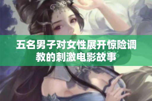 五名男子对女性展开惊险调教的刺激电影故事