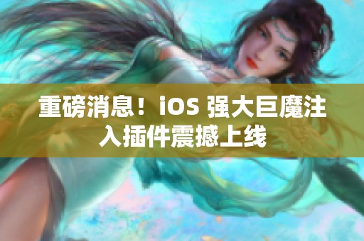 重磅消息！iOS 强大巨魔注入插件震撼上线