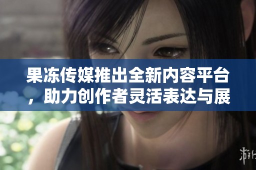 果冻传媒推出全新内容平台，助力创作者灵活表达与展示