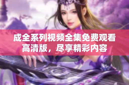 成全系列视频全集免费观看高清版，尽享精彩内容