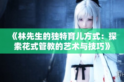 《林先生的独特育儿方式：探索花式管教的艺术与技巧》
