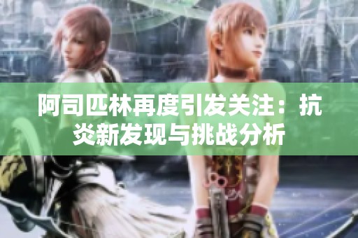 阿司匹林再度引发关注：抗炎新发现与挑战分析