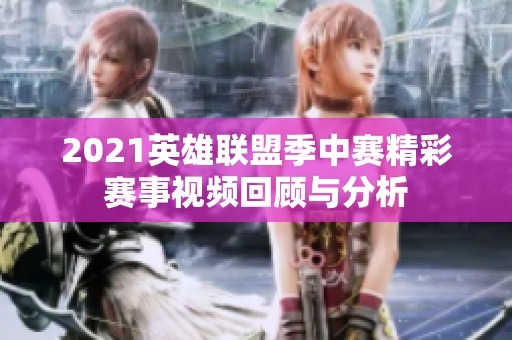 2021英雄联盟季中赛精彩赛事视频回顾与分析