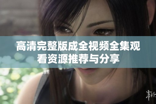高清完整版成全视频全集观看资源推荐与分享