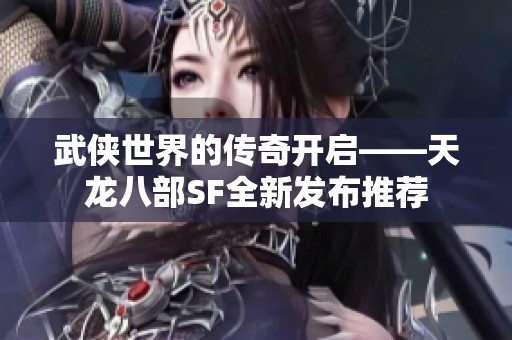 武侠世界的传奇开启——天龙八部SF全新发布推荐