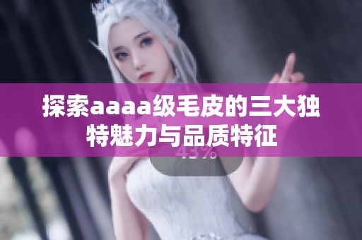 探索aaaa级毛皮的三大独特魅力与品质特征