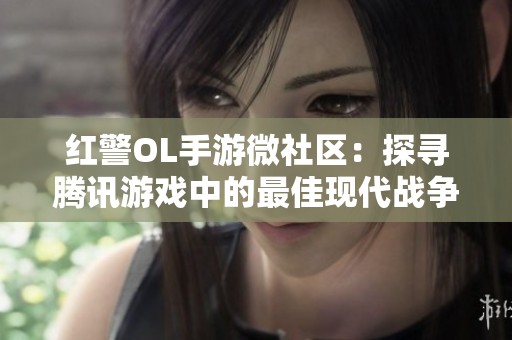 红警OL手游微社区：探寻腾讯游戏中的最佳现代战争策略之道