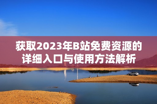 获取2023年B站免费资源的详细入口与使用方法解析