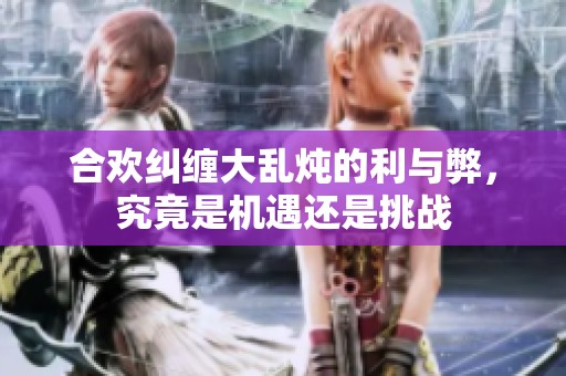 合欢纠缠大乱炖的利与弊，究竟是机遇还是挑战