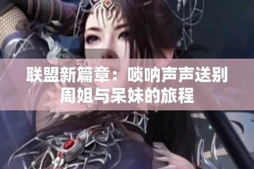 联盟新篇章：唢呐声声送别周姐与呆妹的旅程