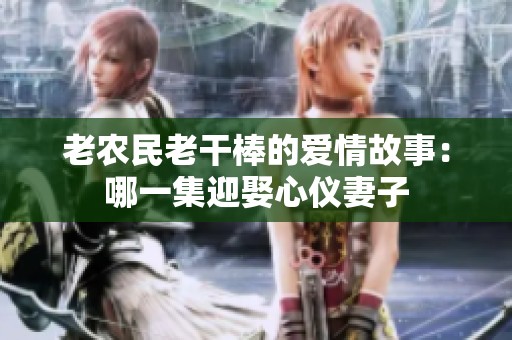 老农民老干棒的爱情故事：哪一集迎娶心仪妻子